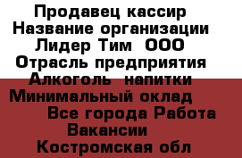 Продавец кассир › Название организации ­ Лидер Тим, ООО › Отрасль предприятия ­ Алкоголь, напитки › Минимальный оклад ­ 35 000 - Все города Работа » Вакансии   . Костромская обл.